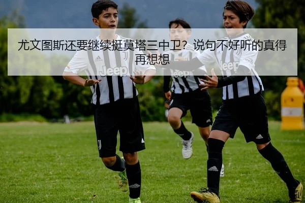 尤文图斯还要继续挺莫塔三中卫？说句不好听的真得再想想
