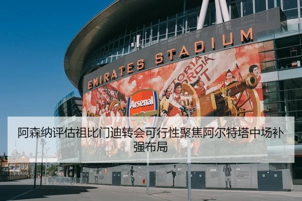 阿森纳评估祖比门迪转会可行性聚焦阿尔特塔中场补强布局