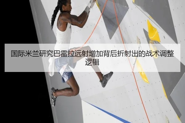 国际米兰研究巴雷拉远射增加背后折射出的战术调整逻辑
