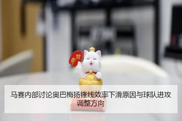 马赛内部讨论奥巴梅扬锋线效率下滑原因与球队进攻调整方向