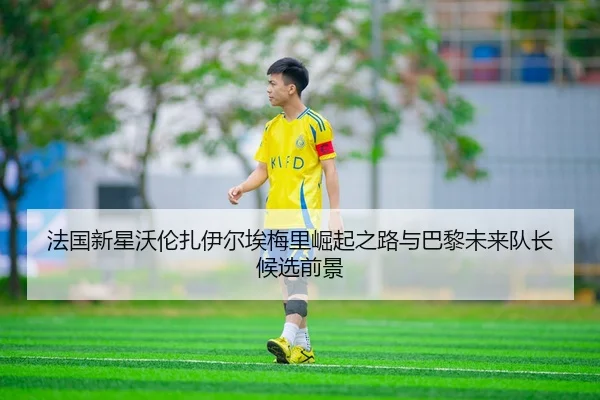 法国新星沃伦扎伊尔埃梅里崛起之路与巴黎未来队长候选前景