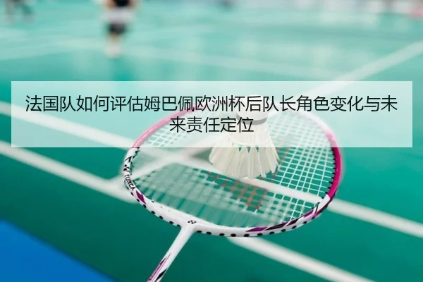 法国队如何评估姆巴佩欧洲杯后队长角色变化与未来责任定位（kaiyun）