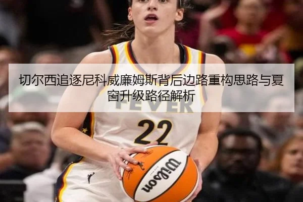 切尔西追逐尼科威廉姆斯背后边路重构思路与夏窗升级路径解析