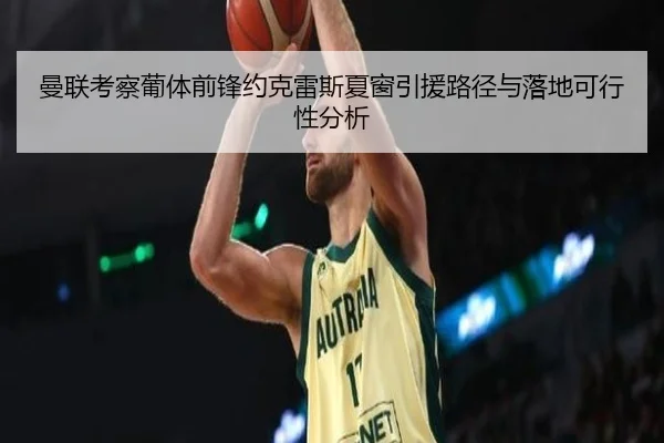 曼联考察葡体前锋约克雷斯夏窗引援路径与落地可行性分析