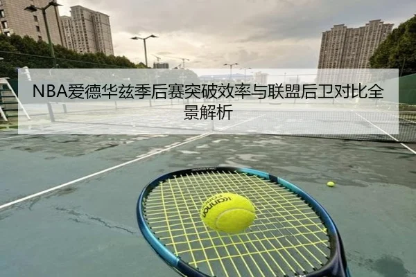 NBA爱德华兹季后赛突破效率与联盟后卫对比全景解析