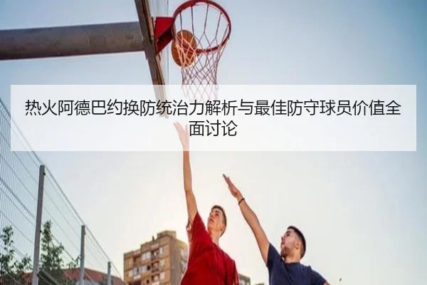 热火阿德巴约换防统治力解析与最佳防守球员价值全面讨论（kaiyun）