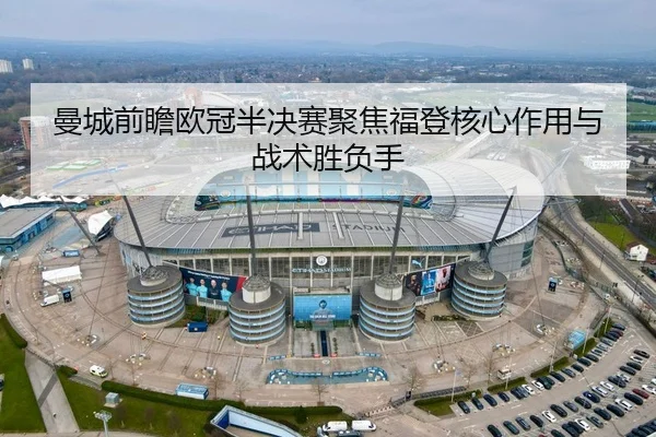 曼城前瞻欧冠半决赛聚焦福登核心作用与战术胜负手 | kaiyun