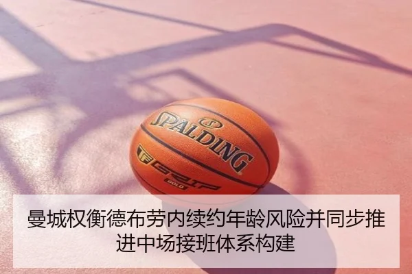 曼城权衡德布劳内续约年龄风险并同步推进中场接班体系构建（kaiyun）