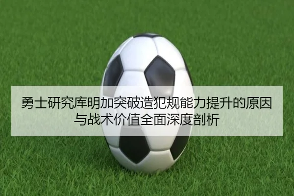 勇士研究库明加突破造犯规能力提升的原因与战术价值全面深度剖析（kaiyun）