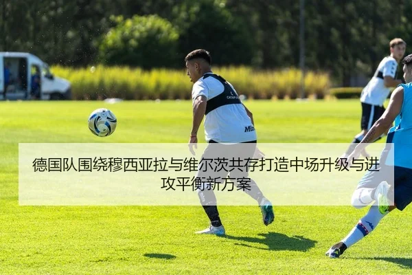 德国队围绕穆西亚拉与维尔茨共存打造中场升级与进攻平衡新方案 | kaiyun
