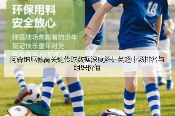 阿森纳厄德高关键传球数据深度解析英超中场排名与组织价值（kaiyun）