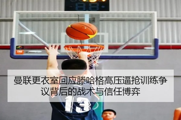 曼联更衣室回应滕哈格高压逼抢训练争议背后的战术与信任博弈 | kaiyun