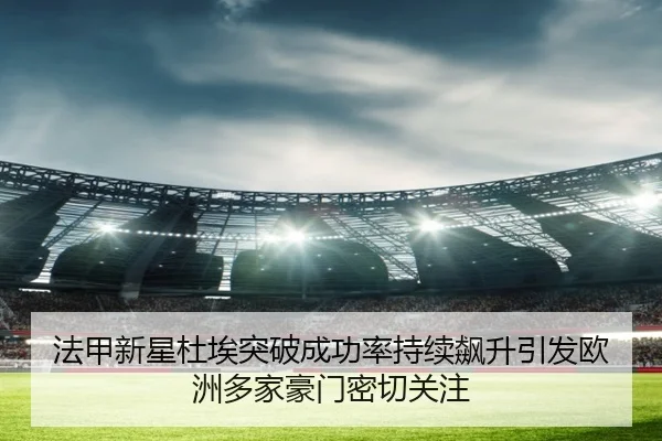 法甲新星杜埃突破成功率持续飙升引发欧洲多家豪门密切关注 - kaiyun
