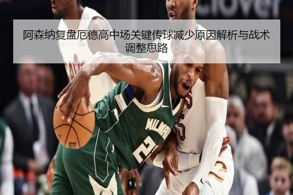 阿森纳复盘厄德高中场关键传球减少原因解析与战术调整思路（kaiyun）