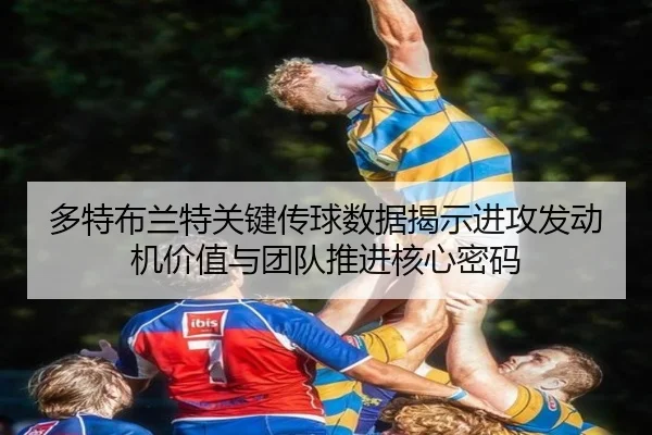 多特布兰特关键传球数据揭示进攻发动机价值与团队推进核心密码 - kaiyun