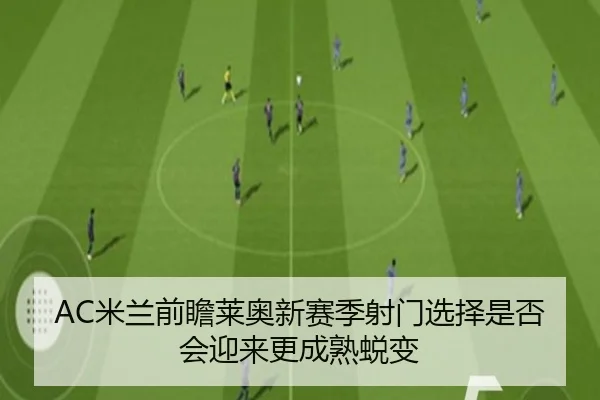 AC米兰前瞻莱奥新赛季射门选择是否会迎来更成熟蜕变 | kaiyun