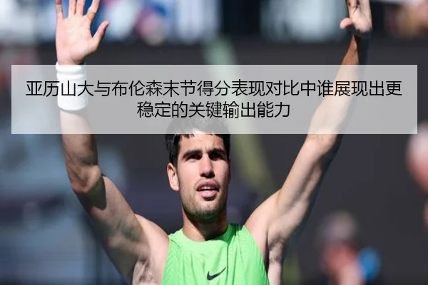 亚历山大与布伦森末节得分表现对比中谁展现出更稳定的关键输出能力 | kaiyun