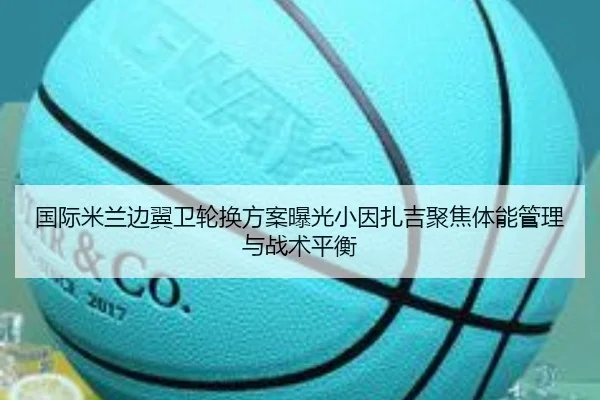 国际米兰边翼卫轮换方案曝光小因扎吉聚焦体能管理与战术平衡 | kaiyun