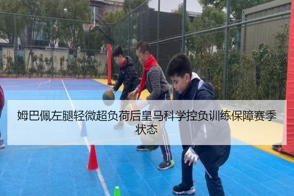 姆巴佩左腿轻微超负荷后皇马科学控负训练保障赛季状态 - kaiyun