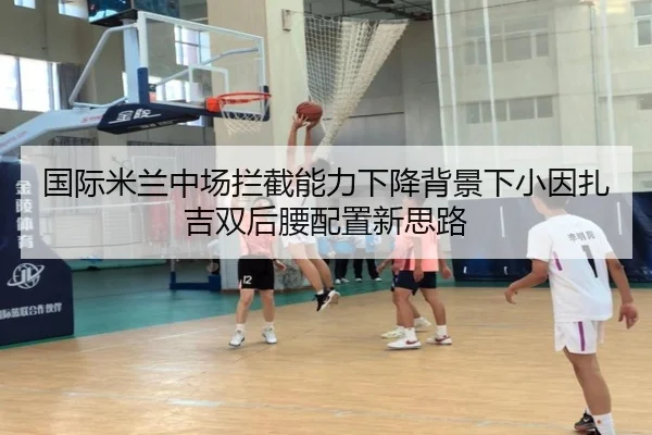 国际米兰中场拦截能力下降背景下小因扎吉双后腰配置新思路 | kaiyun