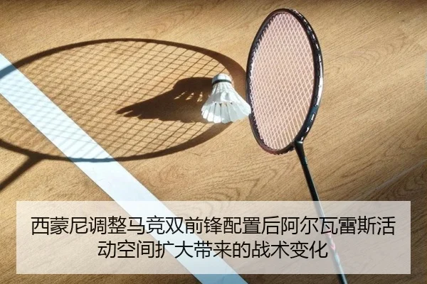 西蒙尼调整马竞双前锋配置后阿尔瓦雷斯活动空间扩大带来的战术变化（kaiyun）