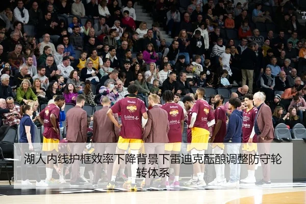 湖人内线护框效率下降背景下雷迪克酝酿调整防守轮转体系（kaiyun）